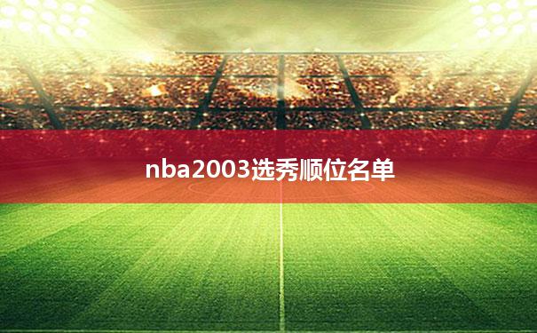 nba2003选秀顺位名单_nba2003年选秀第二顺位